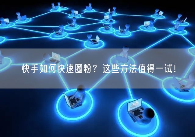 快手如何快速圈粉？这些方法值得一试！