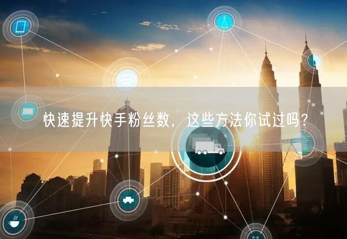 快速提升快手粉丝数，这些方法你试过吗？