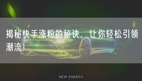 揭秘快手涨粉的秘诀，让你轻松引领潮流！