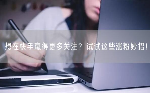想在快手赢得更多关注？试试这些涨粉妙招！