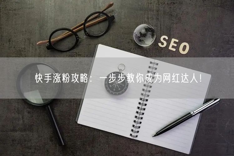 快手涨粉攻略：一步步教你成为网红达人！