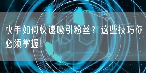 快手如何快速吸引粉丝？这些技巧你必须掌握！