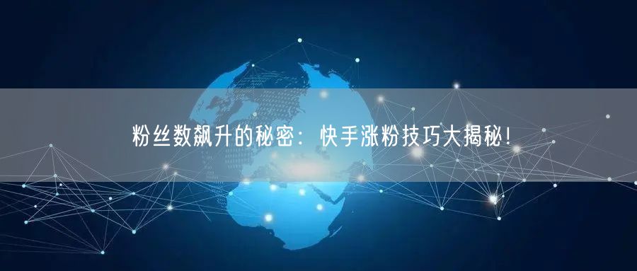 粉丝数飙升的秘密：快手涨粉技巧大揭秘！
