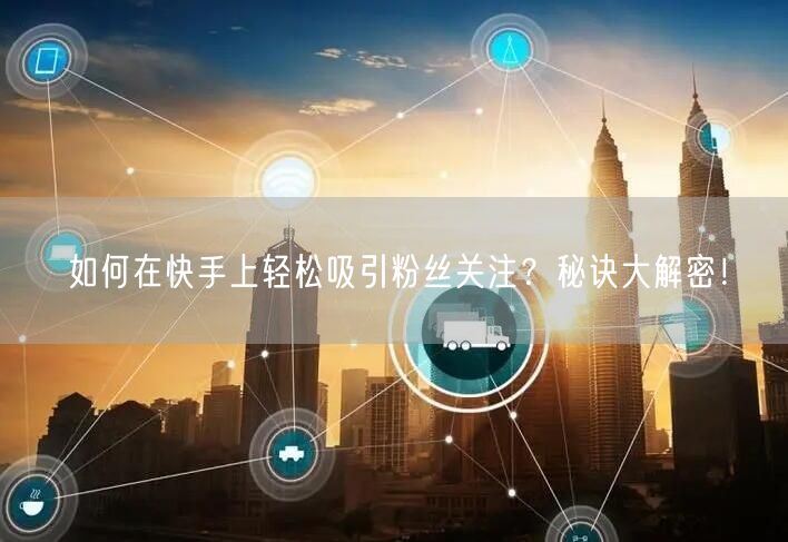 如何在快手上轻松吸引粉丝关注？秘诀大解密！