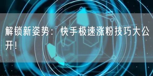 解锁新姿势：快手极速涨粉技巧大公开！