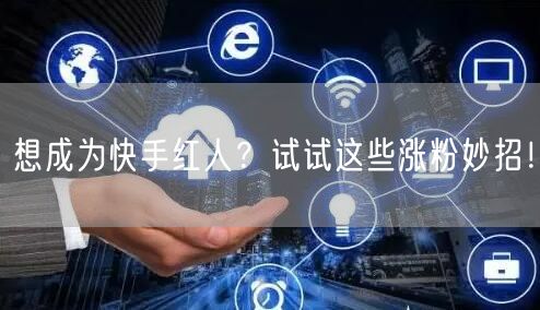 想成为快手红人？试试这些涨粉妙招！