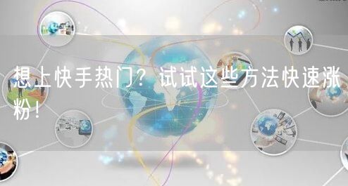 想上快手热门？试试这些方法快速涨粉！