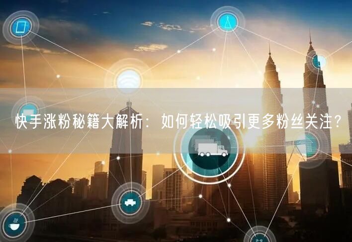 快手涨粉秘籍大解析：如何轻松吸引更多粉丝关注？