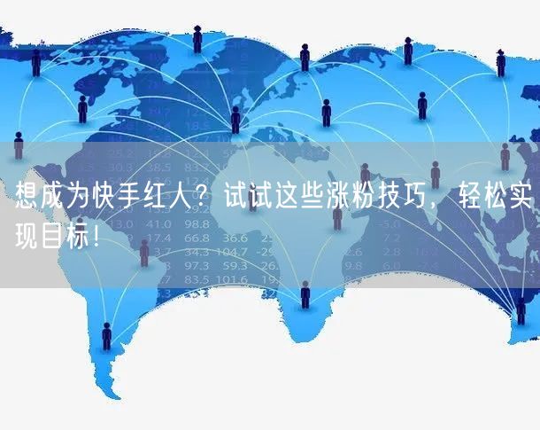 想成为快手红人？试试这些涨粉技巧，轻松实