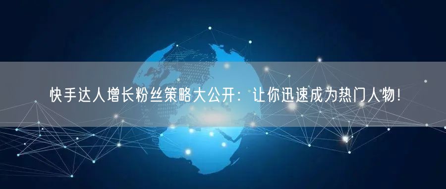 快手达人增长粉丝策略大公开：让你迅速成为热门人物！