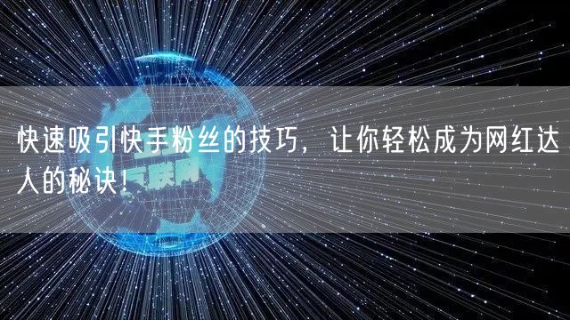 快速吸引快手粉丝的技巧，让你轻松成为网红达人的秘诀！