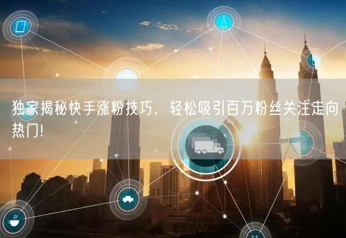 独家揭秘快手涨粉技巧，轻松吸引百万粉丝关注走向热门!