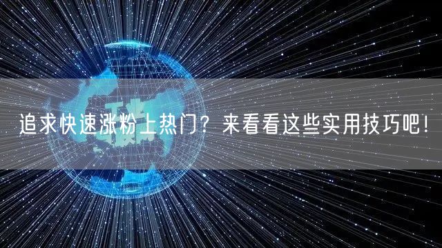 追求快速涨粉上热门？来看看这些实用技巧吧