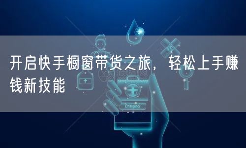 开启快手橱窗带货之旅，轻松上手赚钱新技能