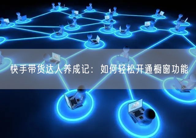 快手带货达人养成记：如何轻松开通橱窗功能