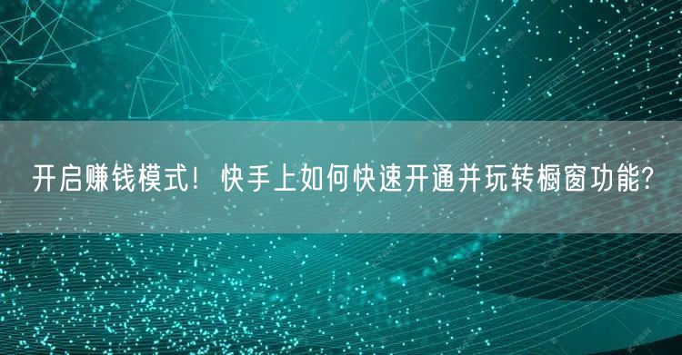 开启赚钱模式！快手上如何快速开通并玩转橱