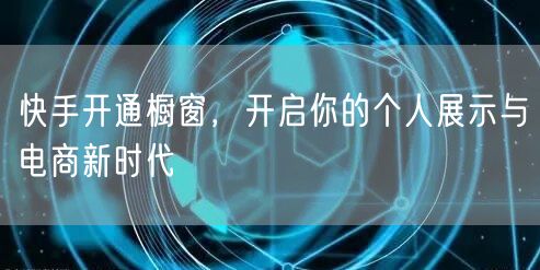 快手开通橱窗，开启你的个人展示与电商新时代