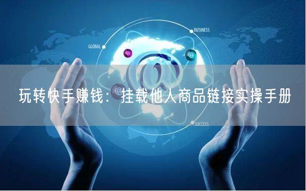玩转快手赚钱：挂载他人商品链接实操手册