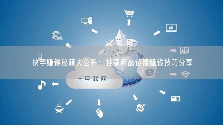 快手赚钱秘籍大公开：挂载商品链接赚钱技巧分享