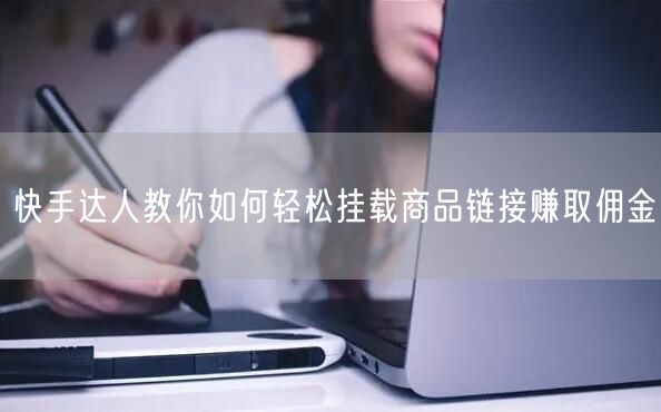 快手达人教你如何轻松挂载商品链接赚取佣金