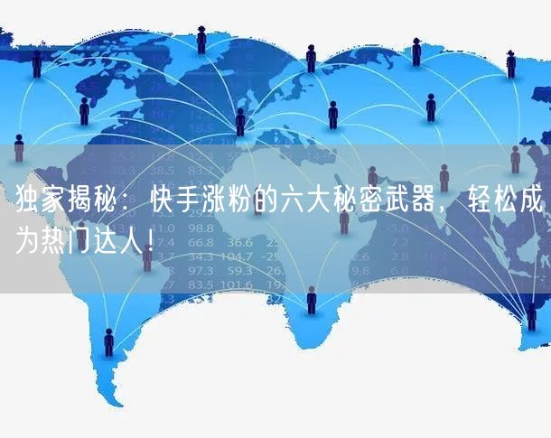 独家揭秘：快手涨粉的六大秘密武器，轻松成为热门达人！