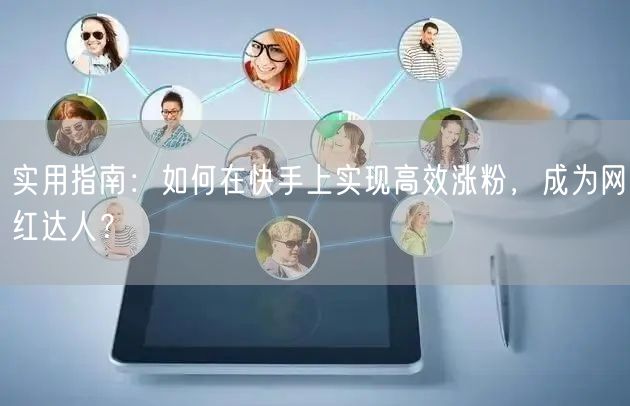 实用指南：如何在快手上实现高效涨粉，成为网红达人？