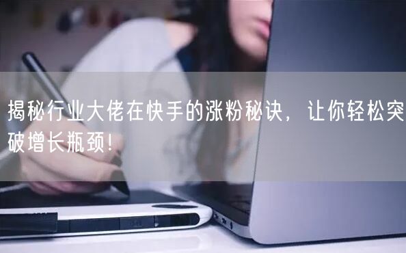 揭秘行业大佬在快手的涨粉秘诀，让你轻松突破增长瓶颈！