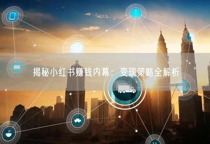 揭秘小红书赚钱内幕：变现策略全解析