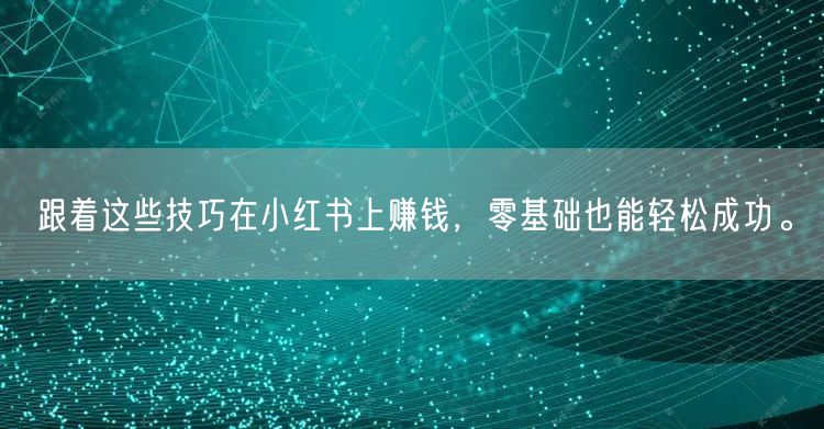 跟着这些技巧在小红书上赚钱，零基础也能轻松成功。