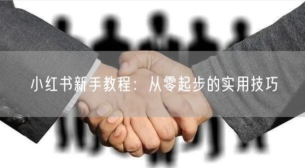 小红书新手教程：从零起步的实用技巧
