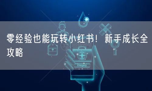 零经验也能玩转小红书！新手成长全攻略