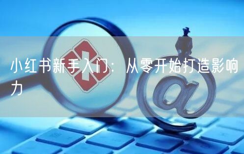 小红书新手入门：从零开始打造影响力