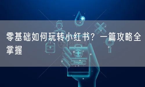 零基础如何玩转小红书？一篇攻略全掌握