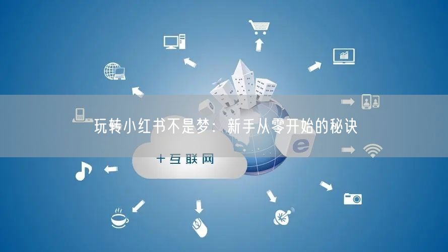 玩转小红书不是梦：新手从零开始的秘诀
