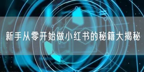 新手从零开始做小红书的秘籍大揭秘