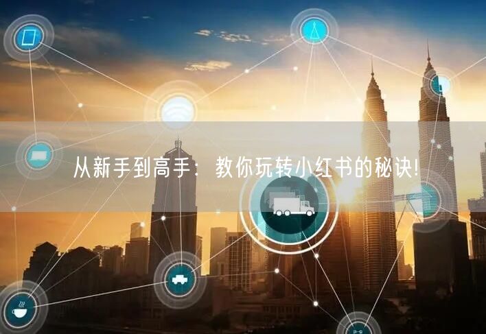 从新手到高手：教你玩转小红书的秘诀!