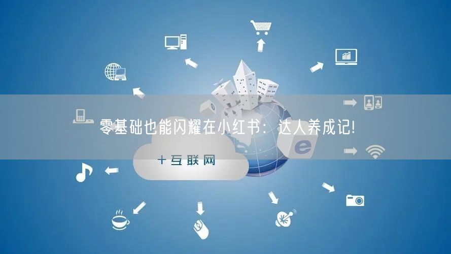 零基础也能闪耀在小红书：达人养成记!