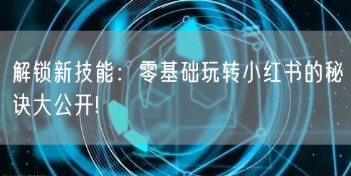 解锁新技能：零基础玩转小红书的秘诀大公开