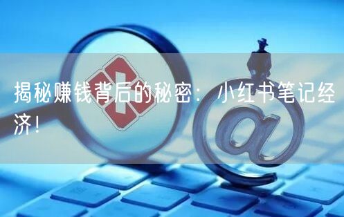揭秘赚钱背后的秘密：小红书笔记经济！