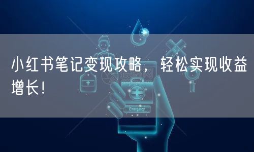 小红书笔记变现攻略，轻松实现收益增长！