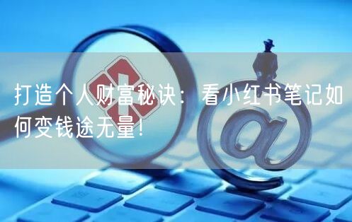 打造个人财富秘诀：看小红书笔记如何变钱途无量！