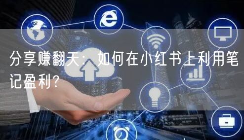 分享赚翻天：如何在小红书上利用笔记盈利？