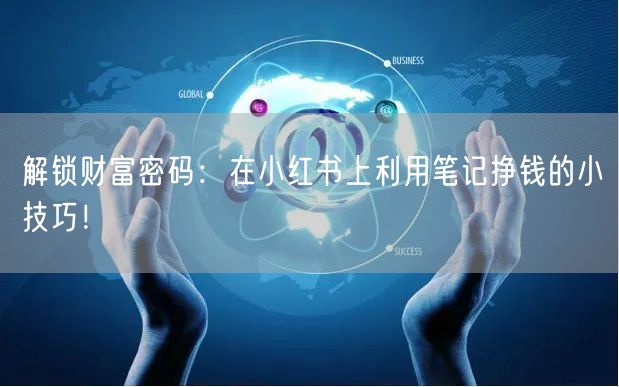 解锁财富密码：在小红书上利用笔记挣钱的小技巧！