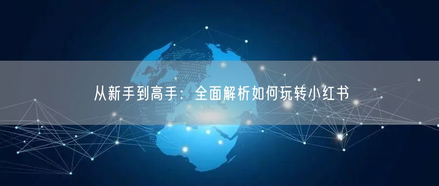 从新手到高手：全面解析如何玩转小红书