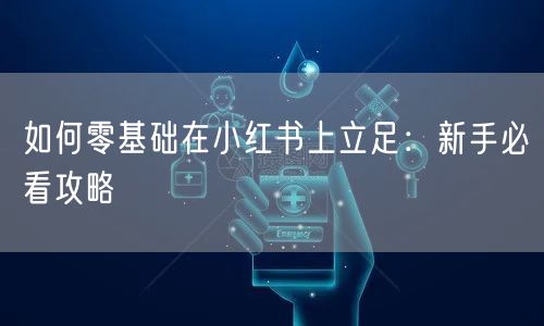 如何零基础在小红书上立足：新手必看攻略
