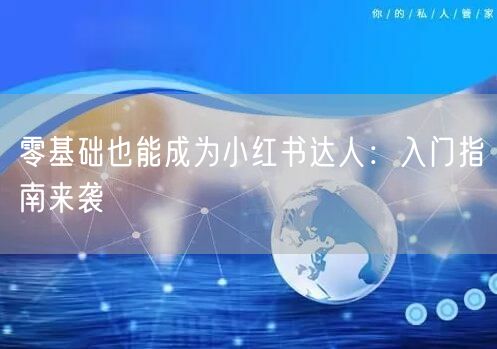 零基础也能成为小红书达人：入门指南来袭