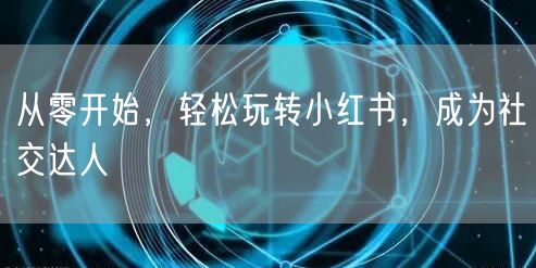 从零开始，轻松玩转小红书，成为社交达人