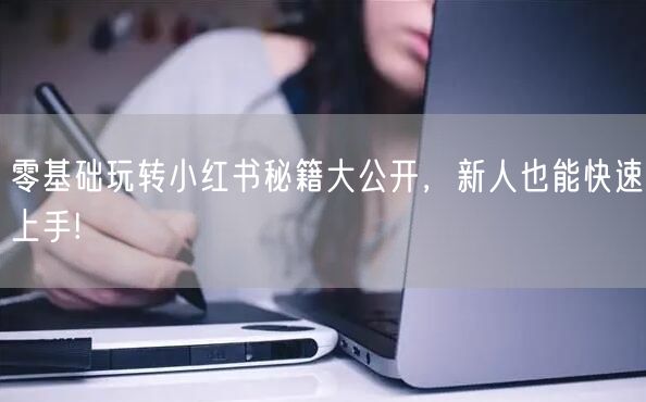 零基础玩转小红书秘籍大公开，新人也能快速