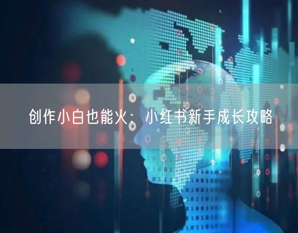 创作小白也能火：小红书新手成长攻略