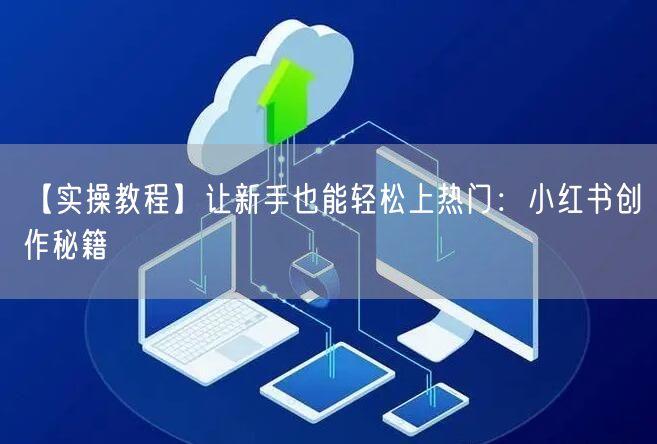 【实操教程】让新手也能轻松上热门：小红书创作秘籍
